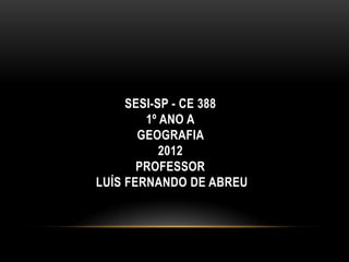 SESI-SP - CE 388
        1º ANO A
       GEOGRAFIA
           2012
       PROFESSOR
LUÍS FERNANDO DE ABREU
 