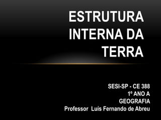 ESTRUTURA
 INTERNA DA
      TERRA

                 SESI-SP - CE 388
                        1º ANO A
                     GEOGRAFIA
Professor Luís Fernando de Abreu
 