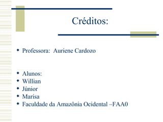 Créditos: Professora:  Auriene Cardozo Alunos:  Willian Júnior Marisa Faculdade da Amazônia Ocidental –FAA0 