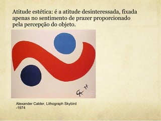 Atitude estética: é a atitude desinteressada, fixada apenas no sentimento de prazer proporcionado pela percepção do objeto. Alexander Calder, Lithograph Skybird -1974 
