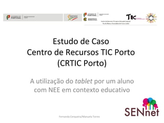 Estudo de Caso 
Centro de Recursos TIC Porto 
(CRTIC Porto) 
A utilização do tablet por um aluno 
com NEE em contexto educativo 
Fernanda Cerqueira/Manuela Torres 
 