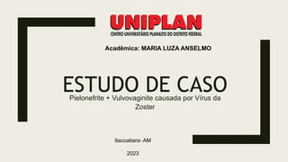 Pielonefrite + Vulvovaginite causada por Vírus da
Zoster
ESTUDO DE CASO
Itacoatiara- AM
2023
Acadêmica: MARIA LUZA ANSELMO
 