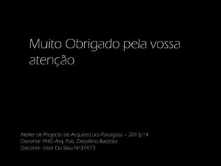Muito Obrigado pela vossa
atenção

Atelier de Projecto de Arquitectura Paisagista – 2013/14
Docente: PHD Arq. Pais. Desidério Baptista
Discente: Vitor Da Silva Nº37473

 