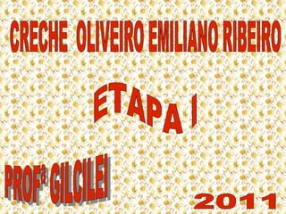 CRECHE  OLIVEIRO EMILIANO RIBEIRO ETAPA I  PROFª GILCILEI 2011 