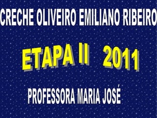 CRECHE OLIVEIRO EMILIANO RIBEIRO ETAPA II  2011 PROFESSORA MARIA JOSÉ 