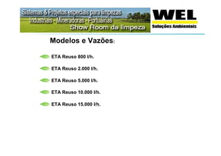 Modelos e Vazões:

ETA Reuso 800 l/h.

ETA Reuso 2.000 l/h.

ETA Reuso 5.000 l/h.

ETA Reuso 10.000 l/h.

ETA Reuso 15.000 l/h.
 