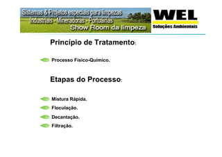 Princípio de Tratamento:

Processo Físico-Químico.



Etapas do Processo:

Mistura Rápida.
Floculação.
Decantação.
Filtração.
 