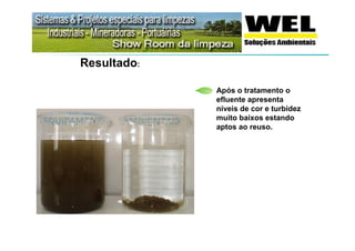 Resultado:

             Após o tratamento o
             efluente apresenta
             níveis de cor e turbidez
             muito baixos estando
             aptos ao reuso.
 