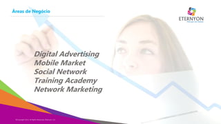 Áreas de Negócio

Digital Advertising
Mobile Market
Social Network
Training Academy
Network Marketing

©Copyright 2014, All Rights Reserved, Eternyon, LLC

Copyright Eternyon LLC, 2014

 