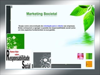   Surgiu como uma evolução da  orientação para o cliente   nas empresas. Estas começaram a agregar a questão da responsabilidade social como um dos aspectos fundamentais na sua gestão. 