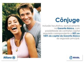 Cônjuge
Inclusão facultativa, exclusivamente
na Garantia Básica, com
possibilidade de contratar capital
segurado correspondente a 50% ou
100% do capital da Garantia Básica
do segurado principal.
 