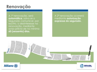 Renovação
A 2ª renovação ocorrerá
mediante autorização
expressa do segurado.
A 1ª renovação, será
automática, salvo se o
Segurado comunicar, por
escrito, o desinteresse na
renovação, mediante
aviso prévio de no mínimo
60 (sessenta) dias.
 