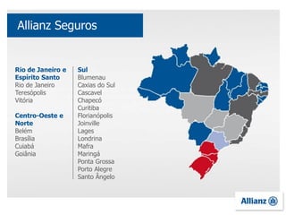 Rio de Janeiro e
Espírito Santo
Rio de Janeiro
Teresópolis
Vitória
Centro-Oeste e
Norte
Belém
Brasília
Cuiabá
Goiânia
Sul
Blumenau
Caxias do Sul
Cascavel
Chapecó
Curitiba
Florianópolis
Joinville
Lages
Londrina
Mafra
Maringá
Ponta Grossa
Porto Alegre
Santo Ângelo
Allianz Seguros
 