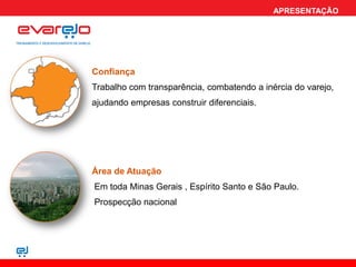 APRESENTAÇÃO




Confiança
Trabalho com transparência, combatendo a inércia do varejo,
ajudando empresas construir diferenciais.




Área de Atuação
Em toda Minas Gerais , Espírito Santo e São Paulo.
Prospecção nacional
 