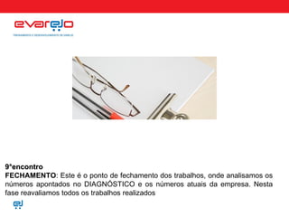 9°encontro FECHAMENTO : Este é o ponto de fechamento dos trabalhos, onde analisamos os números apontados no DIAGNÓSTICO e os números atuais da empresa. Nesta fase reavaliamos todos os trabalhos realizados 