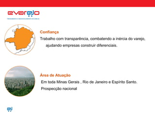 Confiança Trabalho com transparência, combatendo a inércia do varejo, ajudando empresas construir diferenciais. Área de Atuação Em toda Minas Gerais , Rio de Janeiro e Espírito Santo. Prospecção nacional 