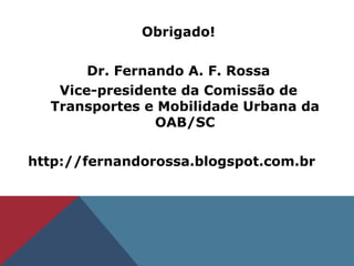 Obrigado!
Dr. Fernando A. F. Rossa
Vice-presidente da Comissão de
Transportes e Mobilidade Urbana da
OAB/SC
http://fernandorossa.blogspot.com.br
 