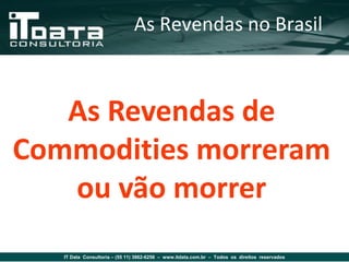 As Revendas no Brasil



   As Revendas de
Commodities morreram
   ou vão morrer
   IT Data Consultoria – (55 11) 3862-6256 – www.itdata.com.br – Todos os direitos reservados
 