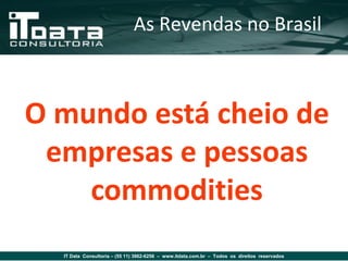 As Revendas no Brasil



O mundo está cheio de
 empresas e pessoas
    commodities
  IT Data Consultoria – (55 11) 3862-6256 – www.itdata.com.br – Todos os direitos reservados
 