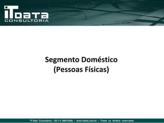 Segmento Doméstico
              (Pessoas Físicas)




IT Data Consultoria – (55 11) 3862-6256 – www.itdata.com.br – Todos os direitos reservados
 