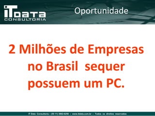 Oportunidade



2 Milhões de Empresas
   no Brasil sequer
   possuem um PC.
   IT Data Consultoria – (55 11) 3862-6256 – www.itdata.com.br – Todos os direitos reservados
 