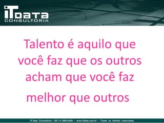 Talento é aquilo que
você faz que os outros
 acham que você faz
 melhor que outros
  IT Data Consultoria – (55 11) 3862-6256 – www.itdata.com.br – Todos os direitos reservados
 