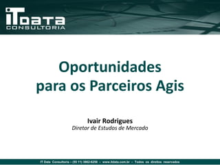 Oportunidades
para os Parceiros Agis
                              Ivair Rodrigues
                    Diretor de Estudos de Mercado




IT Data Consultoria – (55 11) 3862-6256 – www.itdata.com.br – Todos os direitos reservados
 