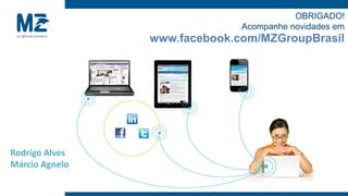 OBRIGADO!
                              Acompanhe novidades em
                www.facebook.com/MZGroupBrasil




Rodrigo Alves
Márcio Agnelo
 