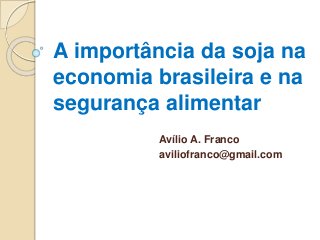 A importância da soja na
economia brasileira e na
segurança alimentar
Avílio A. Franco
aviliofranco@gmail.com
 
