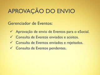 APROVAÇÃO DO ENVIO
Gerenciador de Eventos:
 Aprovação de envio de Eventos para o eSocial.
 Consulta de Eventos enviados e aceitos.
 Consulta de Eventos enviados e rejeitados.
 Consulta de Eventos pendentes.
 