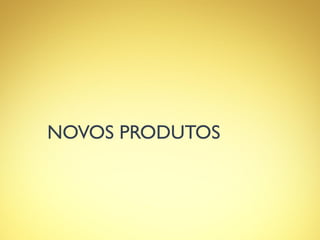 NOVOS PRODUTOS
 