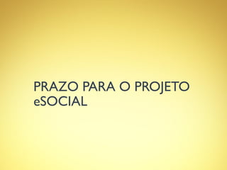 PRAZO PARA O PROJETO
eSOCIAL
 