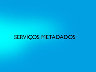 SERVIÇOS METADADOS
 