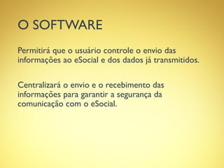 O SOFTWARE
Permitirá que o usuário controle o envio das
informações ao eSocial e dos dados já transmitidos.
Centralizará o envio e o recebimento das
informações para garantir a segurança da
comunicação com o eSocial.
 
