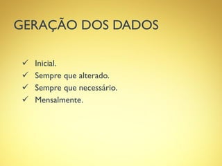 GERAÇÃO DOS DADOS
 Inicial.
 Sempre que alterado.
 Sempre que necessário.
 Mensalmente.
 