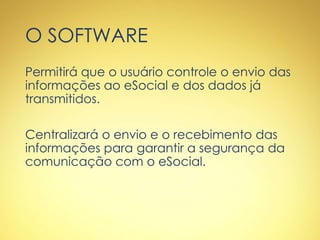 O SOFTWARE
Permitirá que o usuário controle o envio das
informações ao eSocial e dos dados já
transmitidos.
Centralizará o envio e o recebimento das
informações para garantir a segurança da
comunicação com o eSocial.
 