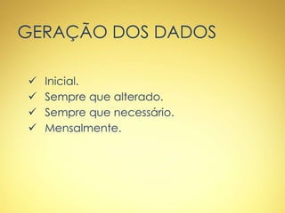 GERAÇÃO DOS DADOS
 Inicial.
 Sempre que alterado.
 Sempre que necessário.
 Mensalmente.
 