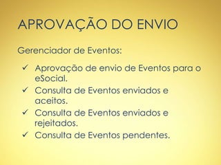 APROVAÇÃO DO ENVIO
Gerenciador de Eventos:
 Aprovação de envio de Eventos para o
eSocial.
 Consulta de Eventos enviados e
aceitos.
 Consulta de Eventos enviados e
rejeitados.
 Consulta de Eventos pendentes.
 