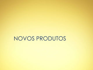 NOVOS PRODUTOS
 