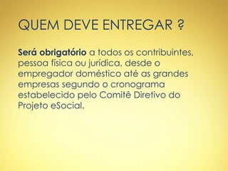 QUEM DEVE ENTREGAR ?
Será obrigatório a todos os contribuintes,
pessoa física ou jurídica, desde o
empregador doméstico até as grandes
empresas segundo o cronograma
estabelecido pelo Comitê Diretivo do
Projeto eSocial.
 