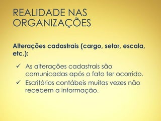 REALIDADE NAS
ORGANIZAÇÕES
Alterações cadastrais (cargo, setor, escala,
etc.):
 As alterações cadastrais são
comunicadas após o fato ter ocorrido.
 Escritórios contábeis muitas vezes não
recebem a informação.
 