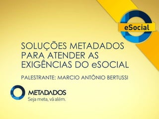SOLUÇÕES METADADOS
PARA ATENDER AS
EXIGÊNCIAS DO eSOCIAL
PALESTRANTE: MARCIO ANTÔNIO BERTUSSI
 