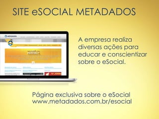 SITE eSOCIAL METADADOS
A empresa realiza
diversas ações para
educar e conscientizar
sobre o eSocial.
Página exclusiva sobre o eSocial
www.metadados.com.br/esocial
 