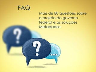 FAQ
Mais de 80 questões sobre
o projeto do governo
federal e as soluções
Metadados.
 
