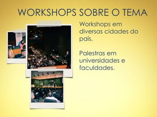 WORKSHOPS SOBRE O TEMA
Workshops em
diversas cidades do
país.
Palestras em
universidades e
faculdades.
 
