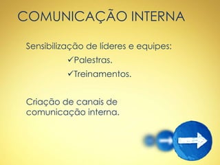 COMUNICAÇÃO INTERNA
Sensibilização de líderes e equipes:
Palestras.
Treinamentos.
Criação de canais de
comunicação interna.
 