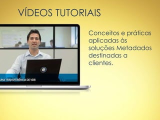 VÍDEOS TUTORIAIS
Conceitos e práticas
aplicadas às
soluções Metadados
destinadas a
clientes.
 