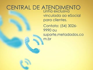 CENTRAL DE ATENDIMENTO
Linha exclusiva
vinculada ao eSocial
para clientes.
Contato: (54) 3026-
9990 ou
suporte.metadados.co
m.br
 