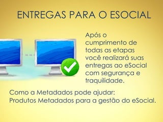 ENTREGAS PARA O ESOCIAL
Após o
cumprimento de
todas as etapas
você realizará suas
entregas ao eSocial
com segurança e
traquilidade.
Como a Metadados pode ajudar:
Produtos Metadados para a gestão do eSocial.
 