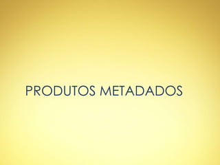 PRODUTOS METADADOS
 
